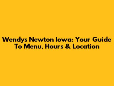 Wendy's Newton Iowa: Your Guide To Menu, Hours & Location