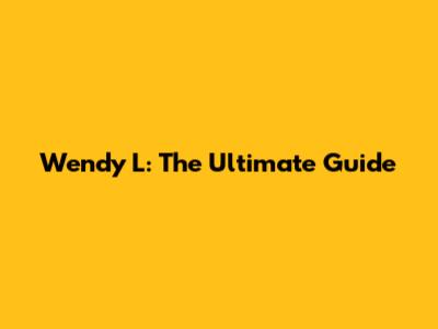 Wendy L: The Ultimate Guide