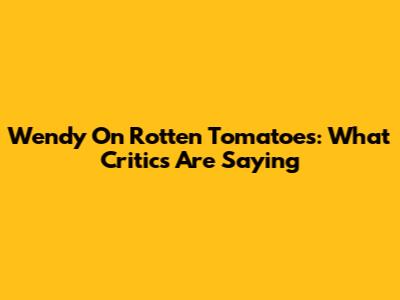 Wendy On Rotten Tomatoes: What Critics Are Saying