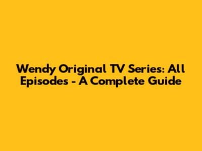 Wendy Original TV Series: All Episodes - A Complete Guide