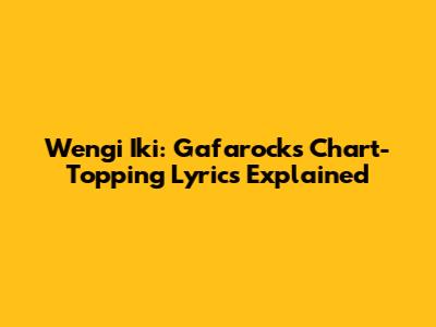 Wengi Iki: Gafarock's Chart-Topping Lyrics Explained