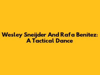 Wesley Sneijder And Rafa Benitez: A Tactical Dance