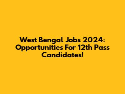 West Bengal Jobs 2024: Opportunities For 12th Pass Candidates!