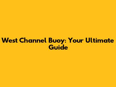 West Channel Buoy: Your Ultimate Guide