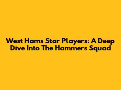 West Ham's Star Players: A Deep Dive Into The Hammers' Squad