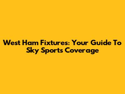 West Ham Fixtures: Your Guide To Sky Sports Coverage
