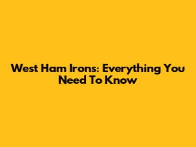 West Ham Irons: Everything You Need To Know