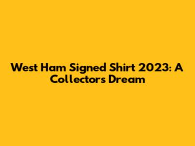 West Ham Signed Shirt 2023: A Collector's Dream