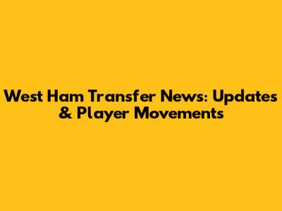 West Ham Transfer News: Updates & Player Movements