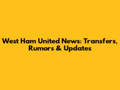 West Ham United News: Transfers, Rumors & Updates