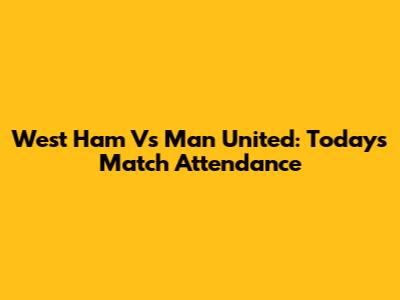 West Ham Vs Man United: Today's Match Attendance