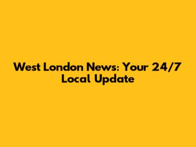 West London News: Your 24/7 Local Update