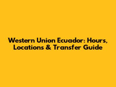 Western Union Ecuador: Hours, Locations & Transfer Guide
