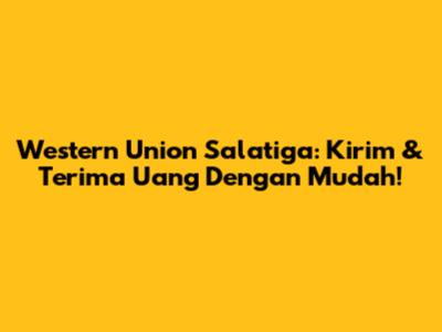 Western Union Salatiga: Kirim & Terima Uang Dengan Mudah!