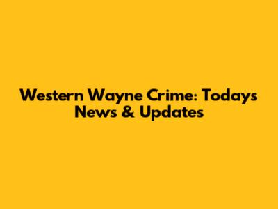 Western Wayne Crime: Today's News & Updates