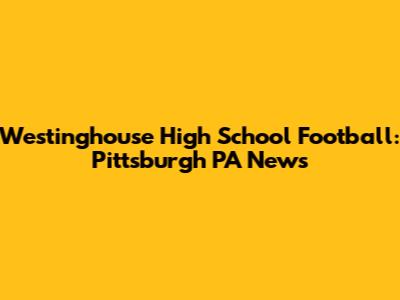 Westinghouse High School Football: Pittsburgh PA News