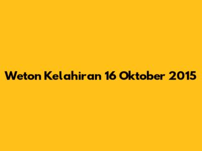 Weton Kelahiran 16 Oktober 2015