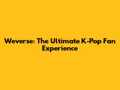 Weverse: The Ultimate K-Pop Fan Experience