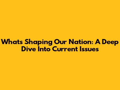 What's Shaping Our Nation: A Deep Dive Into Current Issues