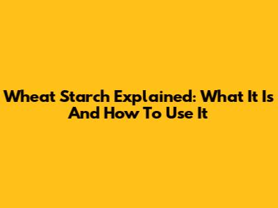 Wheat Starch Explained: What It Is And How To Use It