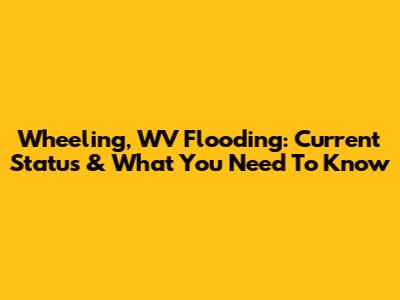 Wheeling, WV Flooding: Current Status & What You Need To Know