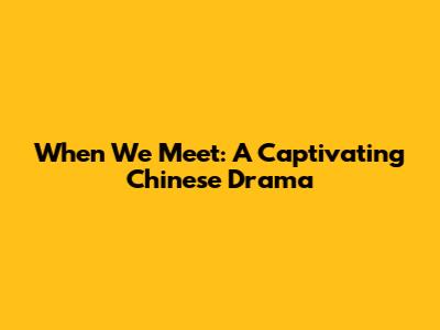 When We Meet: A Captivating Chinese Drama