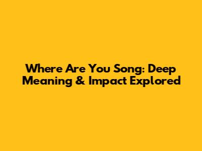 Where Are You Song: Deep Meaning & Impact Explored