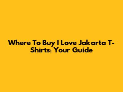 Where To Buy 'I Love Jakarta' T-Shirts: Your Guide