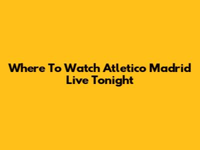 Where To Watch Atletico Madrid Live Tonight