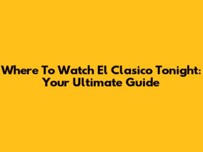 Where To Watch El Clasico Tonight: Your Ultimate Guide