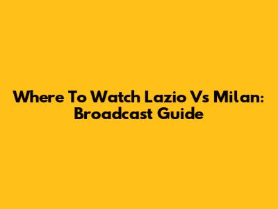 Where To Watch Lazio Vs Milan: Broadcast Guide
