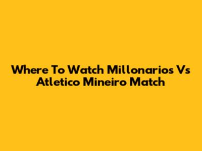 Where To Watch Millonarios Vs Atletico Mineiro Match