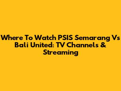 Where To Watch PSIS Semarang Vs Bali United: TV Channels & Streaming