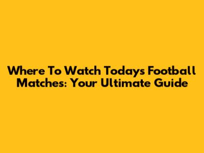 Where To Watch Today's Football Matches: Your Ultimate Guide