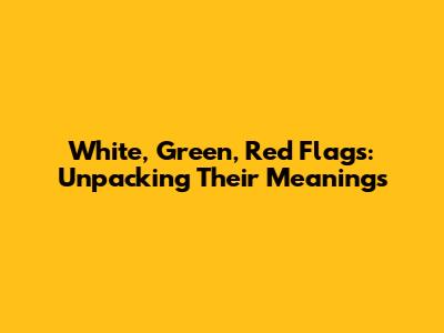 White, Green, Red Flags: Unpacking Their Meanings