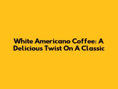 White Americano Coffee: A Delicious Twist On A Classic