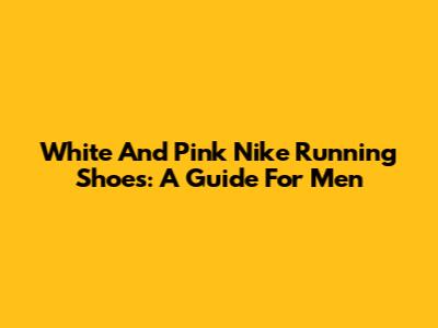 White And Pink Nike Running Shoes: A Guide For Men