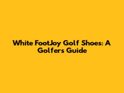 White FootJoy Golf Shoes: A Golfer's Guide