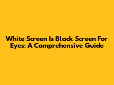 White Screen Is Black Screen For Eyes: A Comprehensive Guide