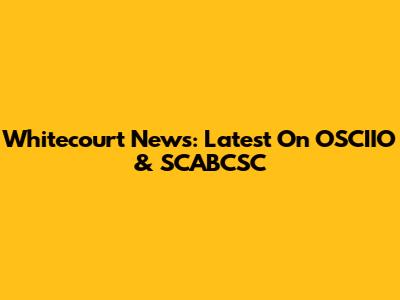 Whitecourt News: Latest On OSCIIO & SCABCSC