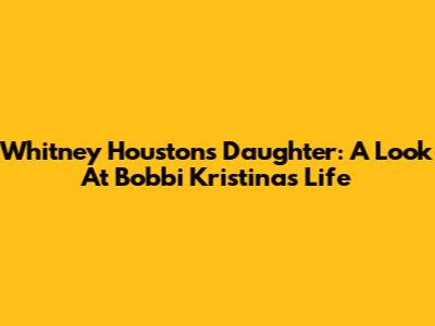 Whitney Houston's Daughter: A Look At Bobbi Kristina's Life