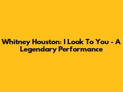 Whitney Houston: I Look To You - A Legendary Performance