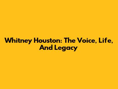 Whitney Houston: The Voice, Life, And Legacy