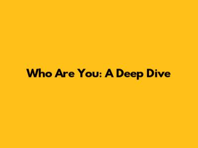 Who Are You: A Deep Dive