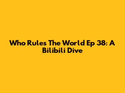 Who Rules The World Ep 38: A Bilibili Dive