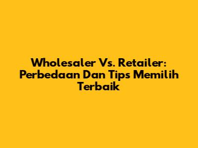 Wholesaler Vs. Retailer: Perbedaan Dan Tips Memilih Terbaik