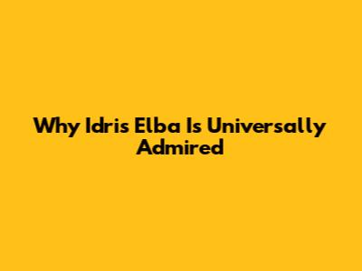 Why Idris Elba Is Universally Admired