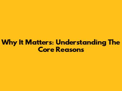 Why It Matters: Understanding The Core Reasons