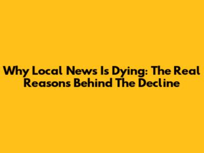 Why Local News Is Dying: The Real Reasons Behind The Decline