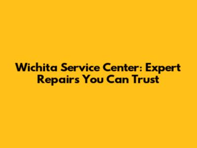 Wichita Service Center: Expert Repairs You Can Trust